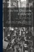 In the Oregon Country: Out-doors in Oregon, Washington, and California, Together With Some Legendary Lore, and Glimpses of the Modern West in