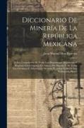 Diccionario De Minería De La República Mexicana: O Sea, Compilación De Todas Las Disposiciones Legislativas Y Reglamentarias Vigentes En Asuntos De Mi