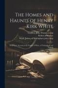 The Homes and Haunts of Henry Kirk White, With Some Account of the Family of White, of Nottingham and Norfolk