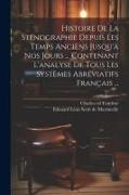 Histoire De La Sténographie Depuis Les Temps Anciens Jusqu'à Nos Jours ... Contenant L'analyse De Tous Les Systèmes Abréviatifs Français