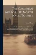 The Cambrian Mirror, Or, North Wales Tourist: Comprehending The History And Description Of The Towns, Villages, Castles, Mansions, Abbeys, Churches