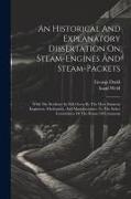 An Historical And Explanatory Dissertation On Steam-engines And Steam-packets: With The Evidence In Full Given By The Most Eminent Engineers, Mechanis