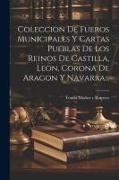 Coleccion De Fueros Municipales Y Cartas Pueblas De Los Reinos De Castilla, Leon, Corona De Aragon Y Navarra