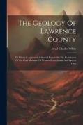 The Geology Of Lawrence County: To Which Is Appended A Special Report On The Correlation Of The Coal Measures Of Western Pennsylvania And Eastern Ohio
