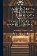 Compendio Della Vita Del Beato Bernardo Da Offida, laico Cappuccino Della Prov. Della Marca