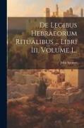 De Legibus Hebraeorum Ritualibus ... Libri Iii, Volume 1