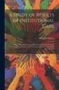 A Study of Results of Institutional Care, a Paper Read Before the Children's Section of the National Conference of Charities and Correction, Baltimore