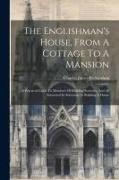 The Englishman's House, From A Cottage To A Mansion: A Practical Guide To Members Of Building Societies, And All Interested In Selecting Or Building A