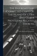 The Railroad Law (corrected Copy) Of The Island Of Cuba And Other Provisions Related Thereto