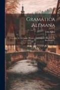 Gramática Alemana: Precedida De Un Cuadro Histórico Del Origen Y Progresos De Esta Lengua