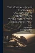 The Works of James Buchanan, Comprising his Speeches, State Papers, and Private Correspondence
