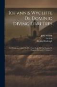 Iohannis Wycliffe De Dominio Divino Libri Tres: To Which Are Added The First Four Books Of The Treatise De Pauperie Salvatoris, Volume 3