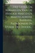Het Leven En Mirakelen Van De Heylige Maegd En Martelaeresse Barbara, Patrooners In D'uere Des Doods