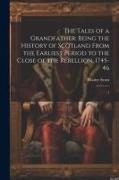 The Tales of a Grandfather: Being the History of Scotland From the Earliest Period to the Close of the Rebellion, 1745-46: 1
