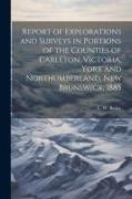 Report of Explorations and Surveys in Portions of the Counties of Carleton, Victoria, York and Northumberland, New Brunswick, 1885