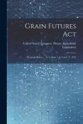 Grain Futures Act: Hearings Before ... 67-2, June 7, 8, 9 and 12, 1922