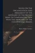 Notes On The Organization And Armament Of The Artillery Of The British Army, In Comparative View With The Artillery Of The Continental Armies