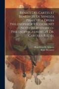 Renati Des Cartes Et Benedicti De Spinoza Praecipua Opera Philosophica Recognovit Notitias Historico-Philosophicas Adjecit Dr. Carolus Riedel