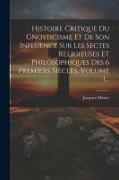 Histoire Critique Du Gnosticisme Et De Son Influence Sur Les Sectes Religieuses Et Philosophiques Des 6 Premiers Siècles, Volume 1