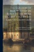 The Earldom Of Mar, A Letter [in Reply To The Work Of That Title By The Earl Of Crawford]