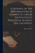 A Defence of The Reformation, in Answer to a Book Entitled Just Prejudices Against The Calvinists