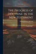 The Progress of Doctrine in the New Testament: Considered in Eight Lectures Preached Before the University of Oxford, 1864
