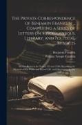 The Private Correspondence of Benjamin Franklin ... Comprising a Series of Letters on Miscellaneous, Literary, and Political Subjects: Written Between