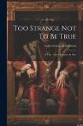 Too Strange Not To Be True: A Tale: Three Volumes In One