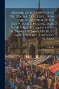 Memoir of the Services of the Bengal Artillery, From the Formation of the Corps to the Present Time, With Some Account of its Internal Organization. B