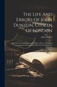 The Life And Errors Of John Dunton, Citizen Of London: With The Lives And Characters Of More Than A Thousand Contemporary Divines, And Other Persons O