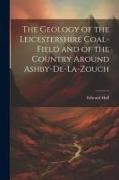 The Geology of the Leicestershire Coal-field and of the Country Around Ashby-de-la-Zouch