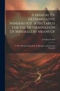 A Manual Of Determinative Mineralogy, With Tables for the Determination Of Minerals by Means Of: I. Their Physical Characters. II. Blowpipe and Chemic