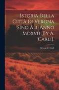 Istoria Della Città Di Verona Sino All Anno Mdxvii [By A. Carli]