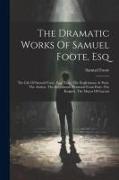 The Dramatic Works Of Samuel Foote, Esq: The Life Of Samuel Foote, Esq. Taste. The Englishman At Paris. The Author. The Englishman Returned From Paris