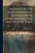 An Essay On The Revelation Of St. John So Far As Concerns The Past And Present Times