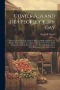Guatemala and her People of To-day: Being an Account of the Land, its History and Development, the People, Their Customs and Characteristics, to Which