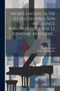 Mendelssohn, Sa Vie Et Ses Oeuvres, Son Influence Philosophique Sur Le Judaïsme Moderne