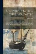 Shipwreck of the Stirling Castle: Containing a Faithful Narrative of the Dreadful Sufferings of the Crew and the Cruel Murder of Captain Fraser by the