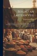 Behind an Eastern Veil: A Plain Tale of Events Occuring in the Experience of a Lady Who Had a Unique Opportunity of Observing the Inner Life o