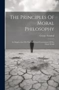 The Principles Of Moral Philosophy: An Enquiry Into The Wise And Good Governement Of The Moral World