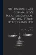 Sir Edward Clark (Her Majesty's Solicitor-general, 1886-1892) Public Speeches, 1880-1890