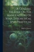 A General Treatise On The Manufacture Of Soap, Theoretical And Practical