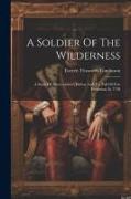 A Soldier Of The Wilderness: A Story Of Abercrombie's Defeat And The Fall Of Fort Frontenac In 1758