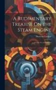 A Rudimentary Treatise On the Steam Engine: For the Use of Beginners