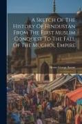 A Sketch Of The History Of Hindustán From The First Muslim Conquest To The Fall Of The Mughol Empire