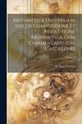 Arithmetica Universalis, Sive De Compositione Et Resolutione Arithmetica, Cum Commentario Joh. Castillonei, Volume 2