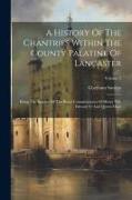A History Of The Chantries Within The County Palatine Of Lancaster: Being The Reports Of The Royal Commissioners Of Henry Viii, Edward Vi And Queen Ma