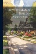 How to Manage Building Associations: A Director's Guide and Secretary's Assistant. With Forms for Keeping Books and Accounts. Together With Rules, Exa
