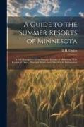 A Guide to the Summer Resorts of Minnesota, a Full Description of the Summer Resorts of Minnesota, With Routes of Travel, Principal Hotels, and Other