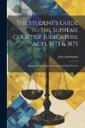 The Student's Guide to the Supreme Court of Judicature Acts, 1873 & 1875, Being a Series of Questions and Answers Thereon